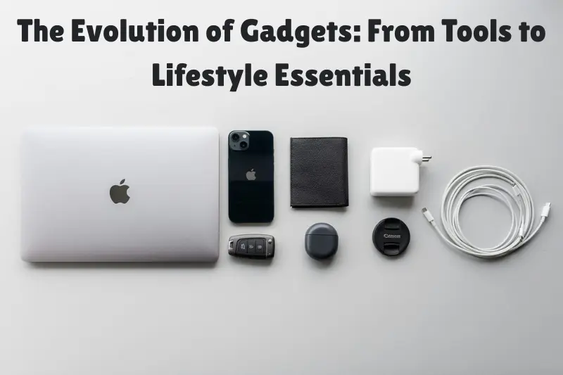 the evolution of gadgets from tools to lifestyle essentials